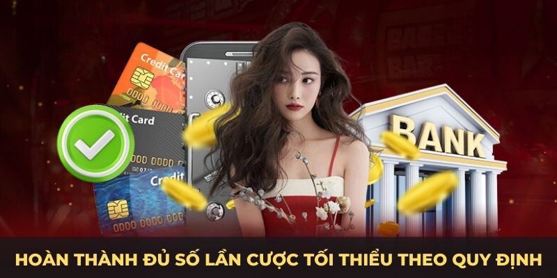 Hoàn thành đủ số lần cược tối thiểu theo quy định